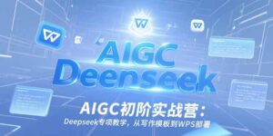 AIGC初阶实战营:Deepseek专项教学,从写作模板到WPS部署-优创圈