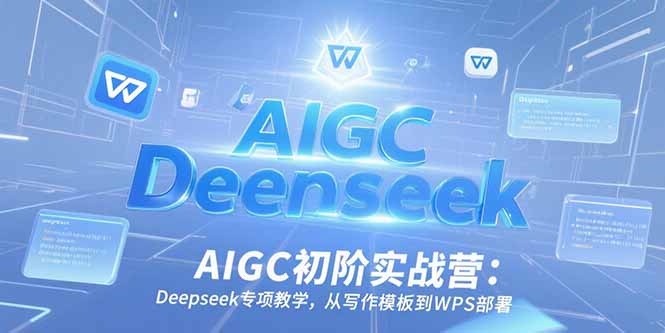 AIGC初阶实战营：Deepseek专项教学，从写作模板到WPS部署-优创圈