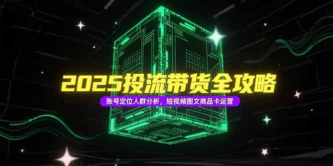 2025投流带货全攻略，账号定位人群分析，短视频图文商品卡运营-优创圈