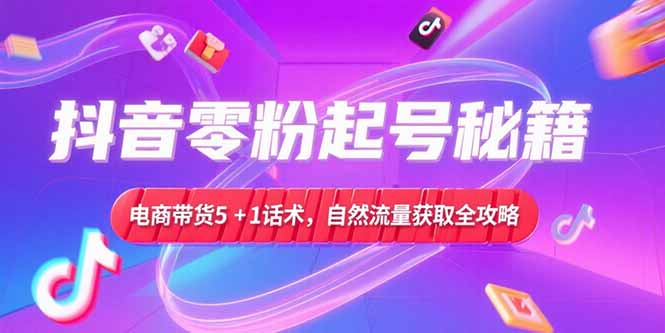 抖音零粉起号秘籍，电商带货5+1话术，自然流量获取实操流程-轻创圈