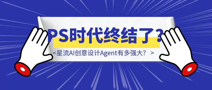 图片[1]-亲测12个小时，星流AI创意设计Agent有多强大？（PS时代终结了？）-威虎科创