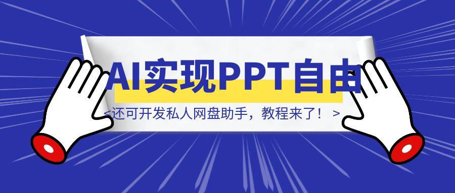用AI实现PPT自由，还可开发私人网盘助手，教程来了！-云创优业
