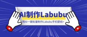 用AI一键批量制作Labubu手机壁纸，手搓一个Agent！-优创圈