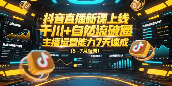抖音直播新课上线，千川+自然流破圈，主播运营能力7天速成 (6-7月新课)-轻创圈