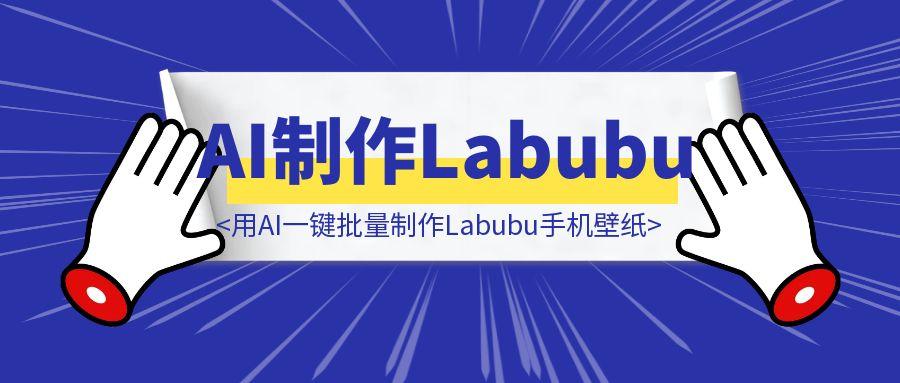 用AI一键批量制作Labubu手机壁纸，手搓一个Agent！-伙伴笔记