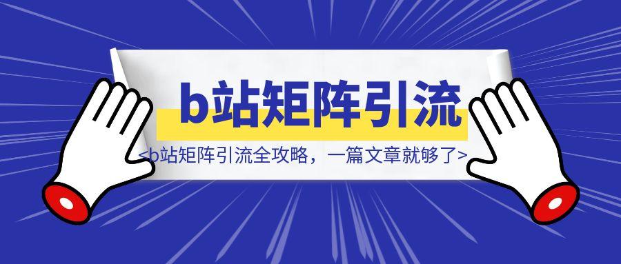 b站矩阵引流全攻略，一篇文章就够了