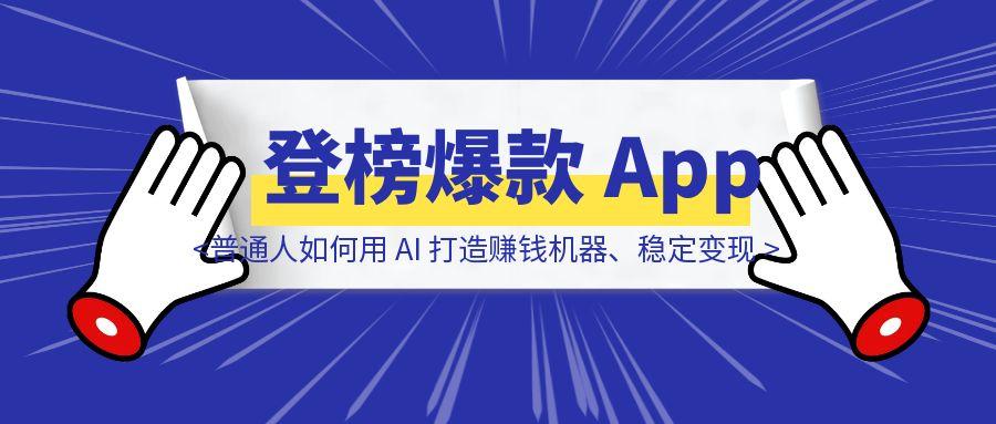 不离职、不烧钱，一个人从 0 经验到登榜爆款 App！普通人如何用 AI 打造赚钱机器、稳定变现？