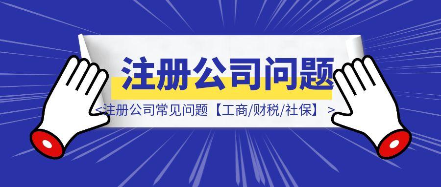 注册公司常见问题【工商/财税/社保】