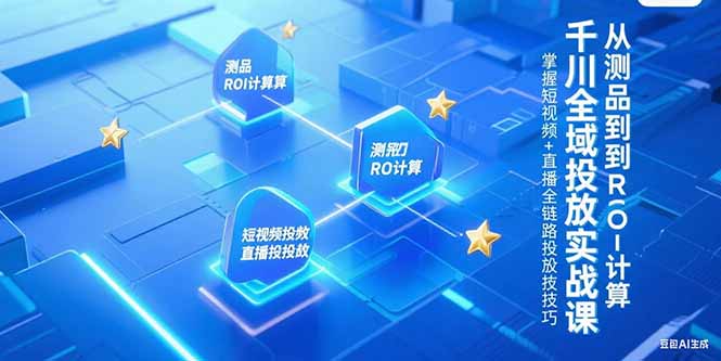 千川全域投放实战课，从测品到ROI计算，掌握短视频+直播全链路投放技巧-轻创圈