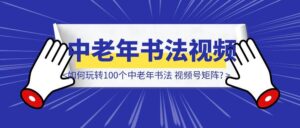 一个人，一套自动化流程，如何玩转100个中老年书法 视频号矩阵?-优创圈