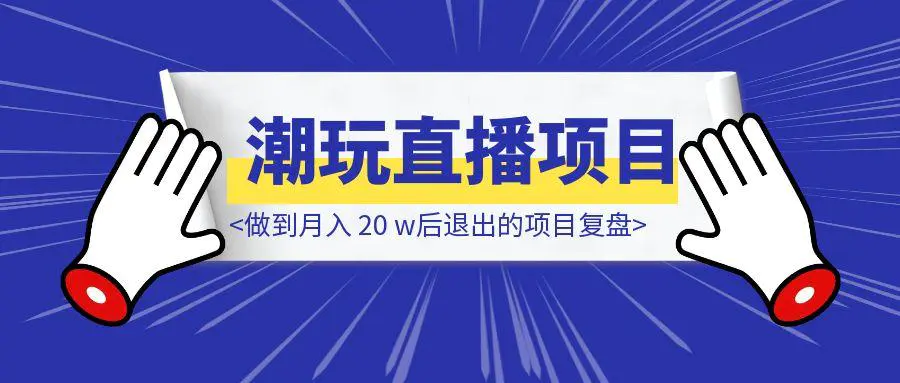图片[1]-潮玩直播项目，如何从起号到放大，做到月入 20 w后退出的项目复盘-伙伴笔记