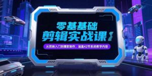 零基础抖音剪辑实战课,从剪映入门到爆款制作,涵盖42节系统教学内容-优创圈