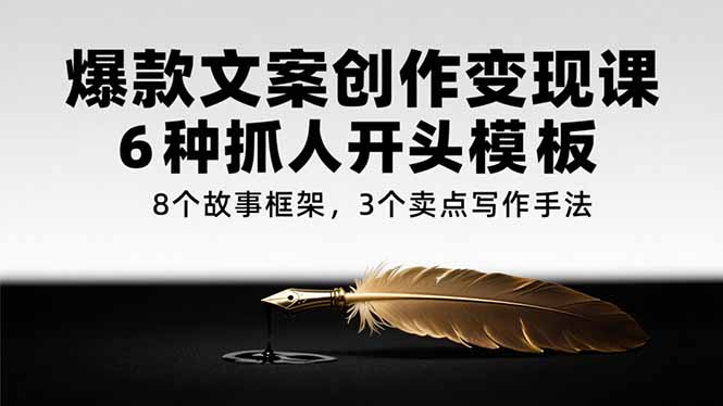 爆款文案创作变现课，6种抓人开头模板，8个故事框架，3个卖点写作手法-聚创学社