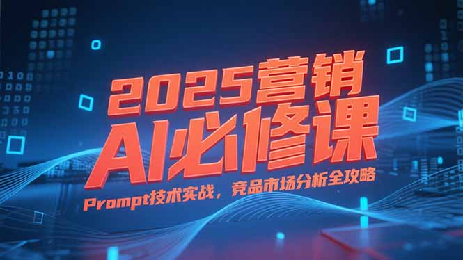 2025营销AI必修课，业务拆解逻辑，Prompt技术实战，竞品市场分析全攻略-聚创学社