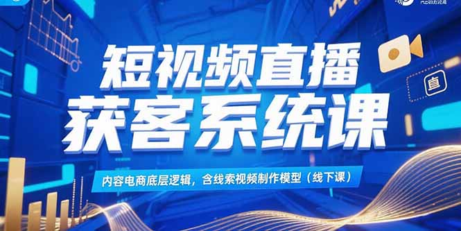 短视频直播获客系统课，内容电商底层逻辑，含线索视频制作模型(线下课)-云创优业