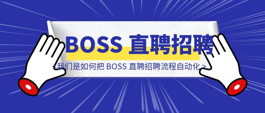 一文讲懂 ：我们是如何把 BOSS 直聘招聘流程自动化的 ？-云创优业