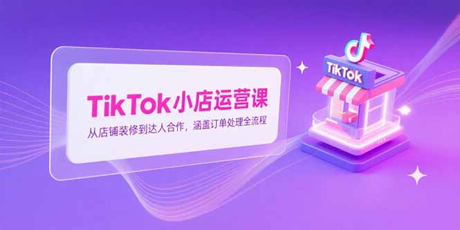 TikTok小店运营课，从店铺装修到达人合作，涵盖订单处理全流程-取盛轻创