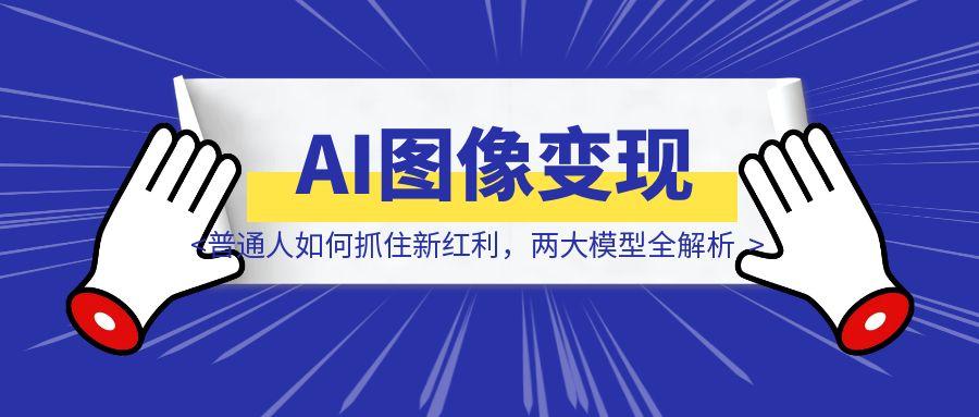 AI图像变现调研：普通人如何抓住新红利，两大模型全解析-取盛轻创