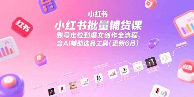 小红书批量铺货课，账号定位到爆文创作全流程，含AI辅助选品工具(更新6月)-点创网