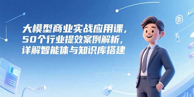 大模型商业实战应用课，50个行业提效案例解析，详解智能体与知识库搭建-点创网