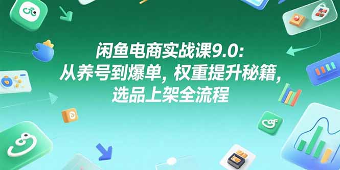 闲鱼电商实战课9.0：从养号到爆单，权重提升秘籍，选品上架全流程-聚创学社