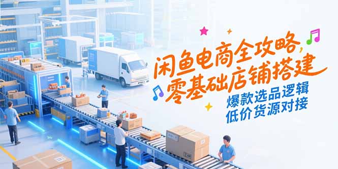 闲鱼电商全攻略，零基础店铺搭建，爆款选品逻辑，低价货源对接-云创优业