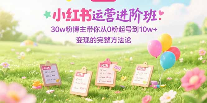 小红书运营进阶班：30w粉博主带你从0粉起号到10w+变现的完整方法论-聚创学社