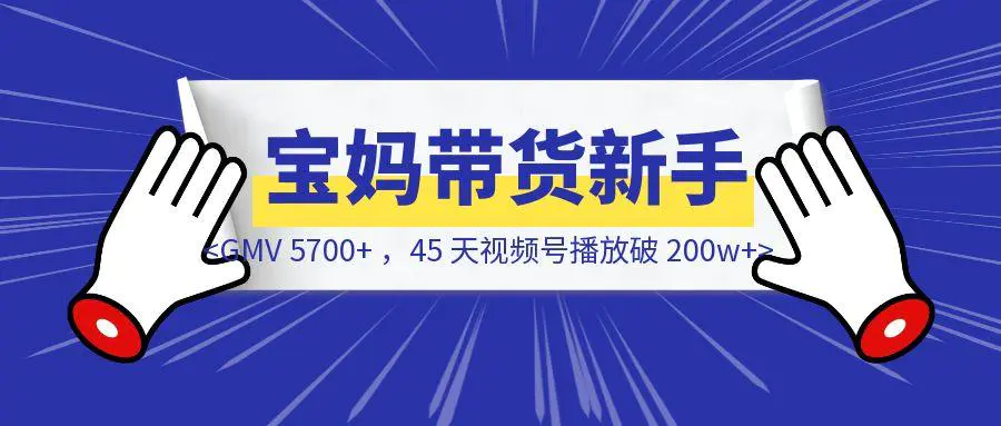 图片[1]-宝妈带货新手，GMV 5700+ ，45 天视频号播放破 200w+，涨粉 1.5w+，佣金3700+，我做对了什么？