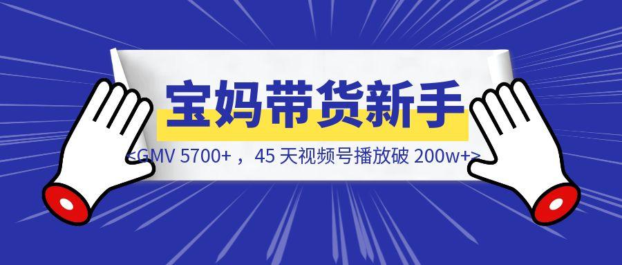 宝妈带货新手，GMV 5700+ ，45 天视频号播放破 200w+，涨粉 1.5w+，佣金3700+，我做对了什么？