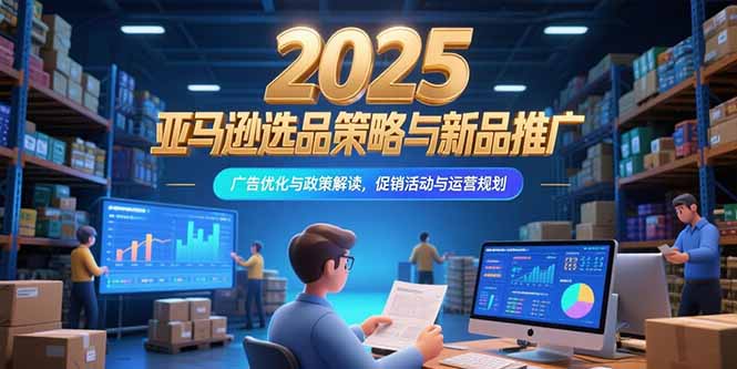 2025亚马逊选品策略与新品推广，广告优化与政策解读，促销活动与运营规划-云创优业