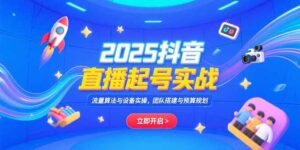 2025抖音直播起号实战，流量算法与设备实操，团队搭建与预算规划-优创圈