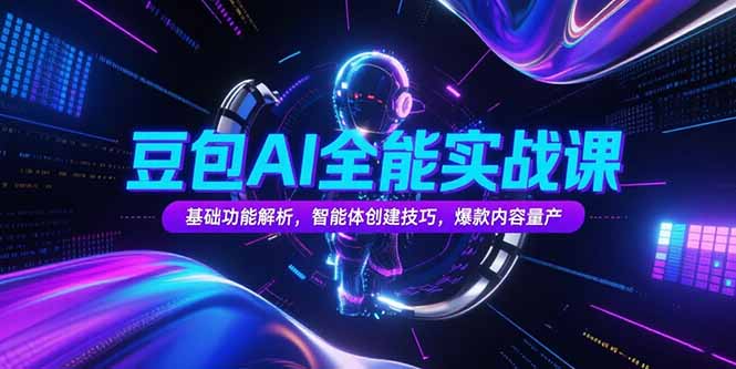 豆包AI全能实战课，基础功能解析，智能体创建技巧，爆款内容量产-取盛轻创