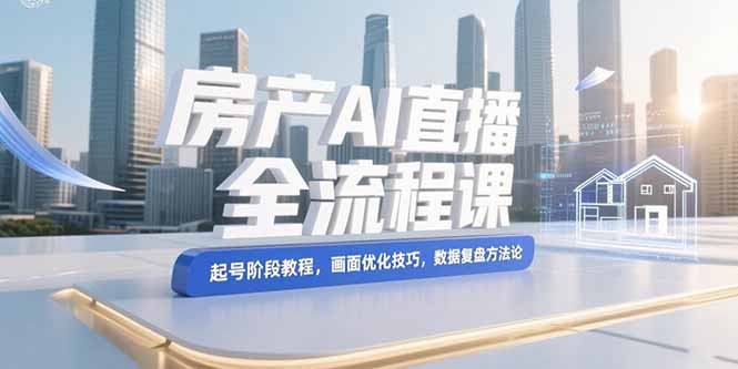 房产AI直播全流程课，起号阶段教程，画面优化技巧，数据复盘方法论-取盛轻创