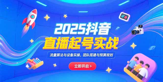 2025抖音直播起号实战，流量算法与设备实操，团队搭建与预算规划-云创优业