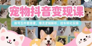 宠物抖音变现课,账号五件套搭建,爆流逻辑解析,挂车转化实操-优创圈