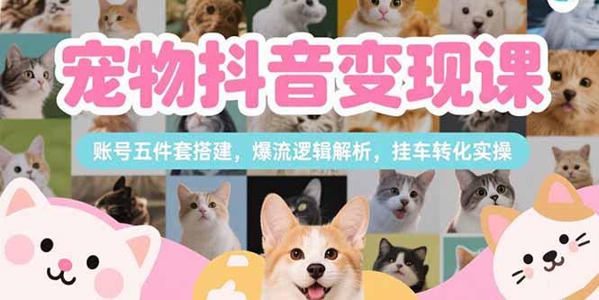 宠物抖音变现课，账号五件套搭建，爆流逻辑解析，挂车转化实操-取盛轻创