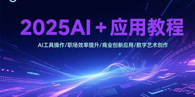 2025AI+应用教程，AI工具操作/职场效率提升/商业创新应用/数字艺术创作-取盛轻创