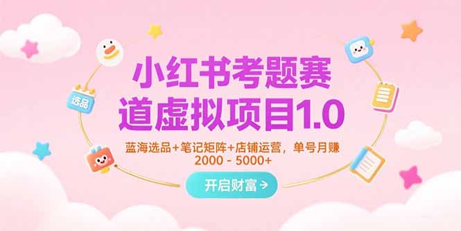 小红书考题赛道虚拟项目1.0，蓝海选品+笔记矩阵+店铺运营，单号月赚5000+-取盛轻创