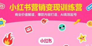 小红书营销变现训练营,商业价值解读,爆款内容打造,AI高效起号-优创圈