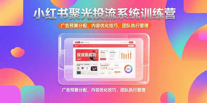 小红书聚光投流系统训练营，广告预算分配，内容优化技巧，团队执行管理-点创网