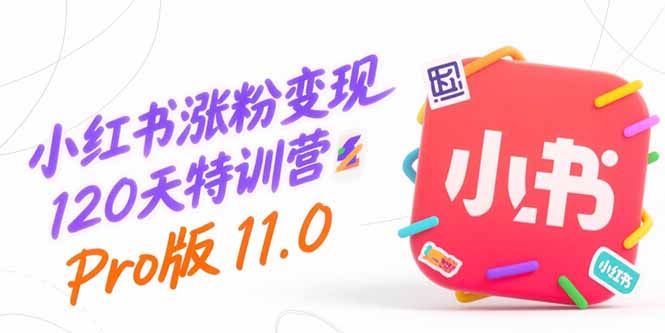 小红书涨粉变现120天特训营Pro版11.0：从0到1掌握平台运营,内容制作和变现-清创圈
