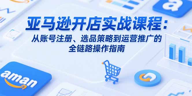亚马逊开店实战课程：从账号注册、选品策略到运营推广的全链路操作指南-点创网