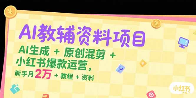 AI教辅资料项目，AI生成+原创混剪+小红书爆款运营，新手月入2万+教程+资料-聚创学社