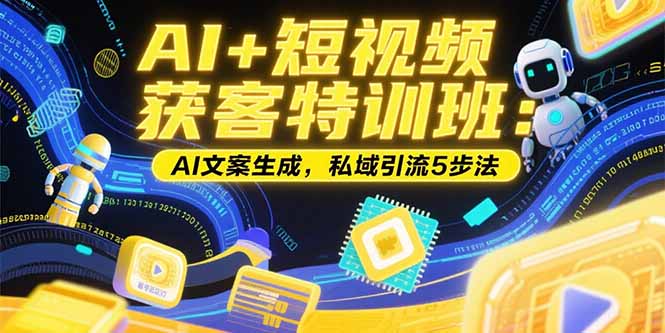 AI+短视频获客特训班：账号定位技巧，AI文案生成，私域引流5步法-聚创学社
