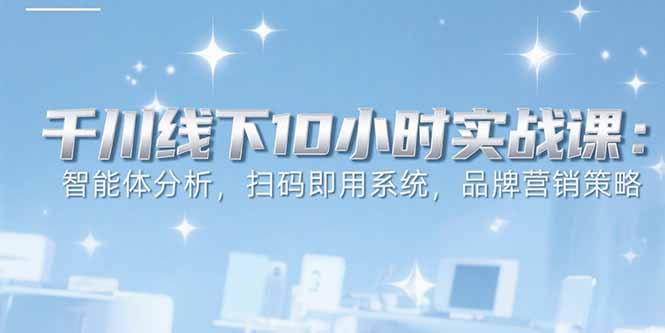 6月千川线下10小时实战课：智能体分析，扫码即用系统，品牌营销策略-云创优业