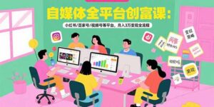 自媒体全平台创富课:小红书/百家号/视频号等平台,月入3万变现全流程-优创圈