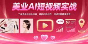 美业AI短视频实战:工具选择与组合应用,爆款内容创作,同城流量精准获取-优创圈