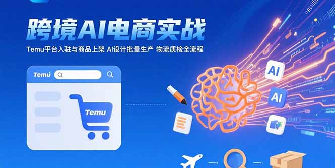 AI+跨境电商实战：Temu平台入驻与商品上架 AI设计批量生产 物流质检全流程-优创圈