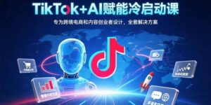 TikTok+AI赋能冷启动课：专为跨境电商和内容创业者设计，全套解决方案-优创圈