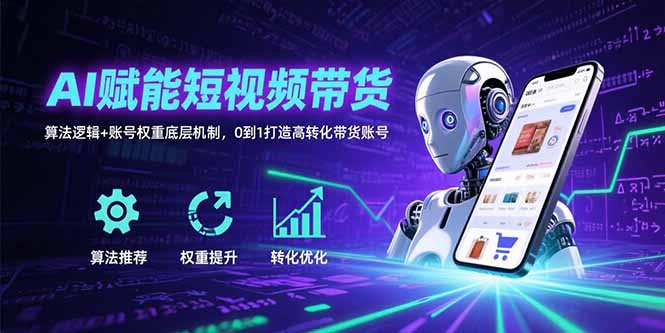 AI赋能短视频带货:算法逻辑+账号权重底层机制,0到1打造高转化带货账号-云创优业